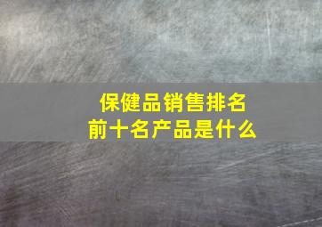 保健品销售排名前十名产品是什么