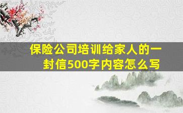 保险公司培训给家人的一封信500字内容怎么写