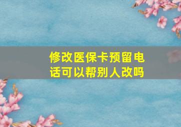 修改医保卡预留电话可以帮别人改吗