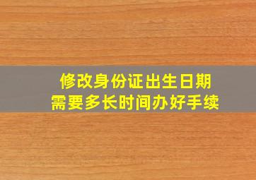 修改身份证出生日期需要多长时间办好手续