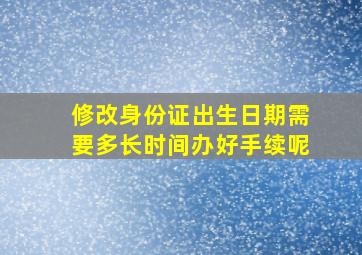 修改身份证出生日期需要多长时间办好手续呢