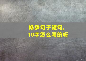 修辞句子短句,10字怎么写的呀