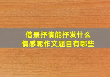 借景抒情能抒发什么情感呢作文题目有哪些