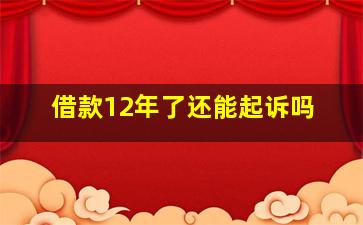 借款12年了还能起诉吗