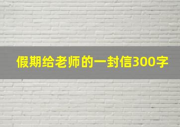 假期给老师的一封信300字