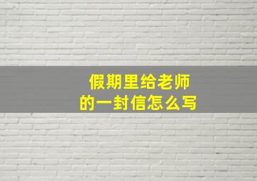 假期里给老师的一封信怎么写