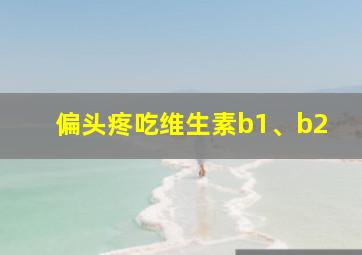 偏头疼吃维生素b1、b2