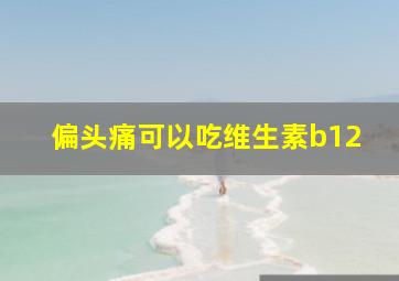 偏头痛可以吃维生素b12