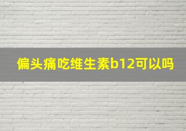 偏头痛吃维生素b12可以吗