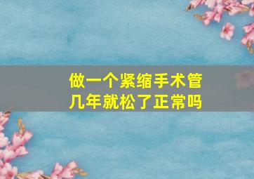 做一个紧缩手术管几年就松了正常吗