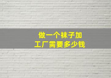 做一个袜子加工厂需要多少钱