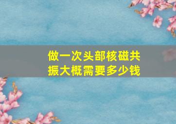 做一次头部核磁共振大概需要多少钱