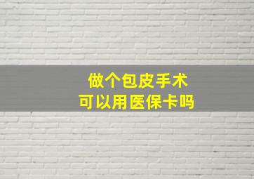 做个包皮手术可以用医保卡吗