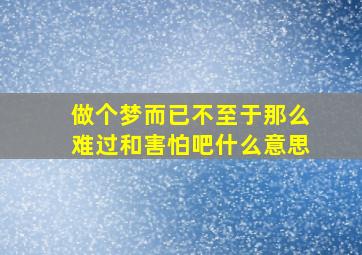 做个梦而已不至于那么难过和害怕吧什么意思