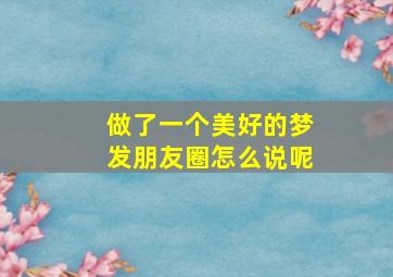 做了一个美好的梦发朋友圈怎么说呢