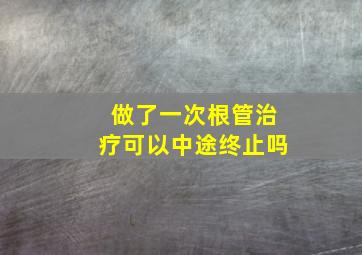 做了一次根管治疗可以中途终止吗