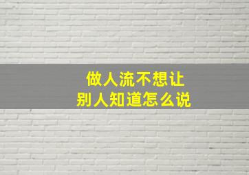 做人流不想让别人知道怎么说