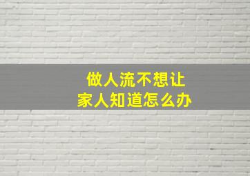 做人流不想让家人知道怎么办