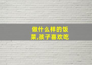 做什么样的饭菜,孩子喜欢吃