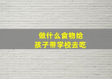 做什么食物给孩子带学校去吃