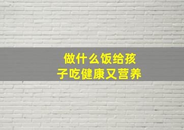 做什么饭给孩子吃健康又营养