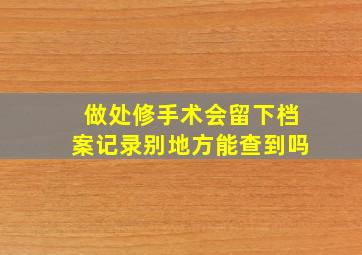 做处修手术会留下档案记录别地方能查到吗