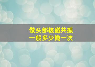 做头部核磁共振一般多少钱一次