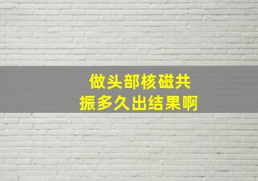 做头部核磁共振多久出结果啊