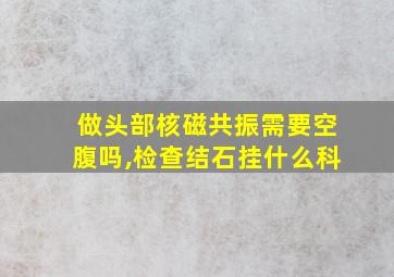 做头部核磁共振需要空腹吗,检查结石挂什么科