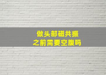 做头部磁共振之前需要空腹吗