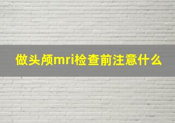 做头颅mri检查前注意什么