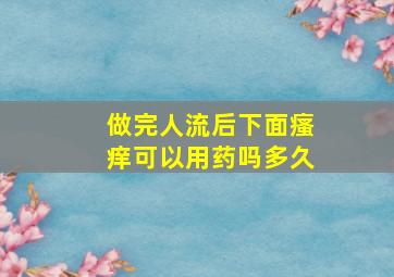 做完人流后下面瘙痒可以用药吗多久