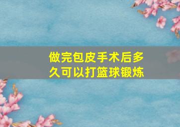 做完包皮手术后多久可以打篮球锻炼