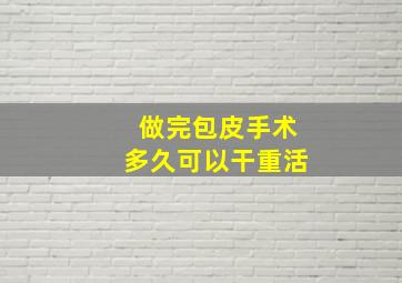 做完包皮手术多久可以干重活