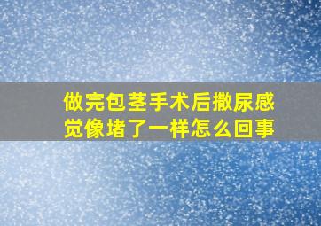 做完包茎手术后撒尿感觉像堵了一样怎么回事