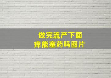 做完流产下面痒能塞药吗图片