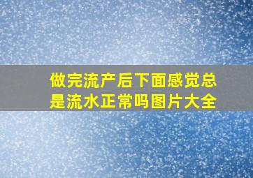 做完流产后下面感觉总是流水正常吗图片大全