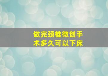 做完颈椎微创手术多久可以下床