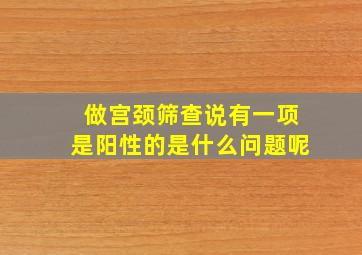 做宫颈筛查说有一项是阳性的是什么问题呢