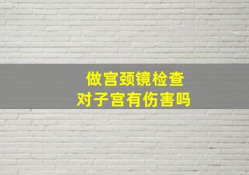 做宫颈镜检查对子宫有伤害吗