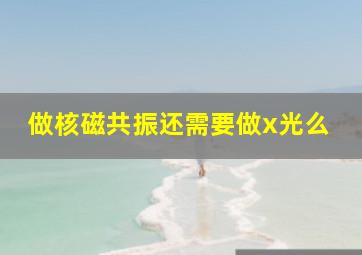 做核磁共振还需要做x光么