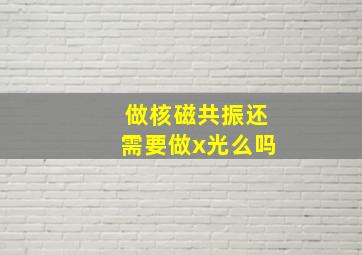 做核磁共振还需要做x光么吗