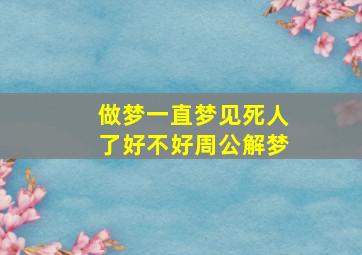 做梦一直梦见死人了好不好周公解梦