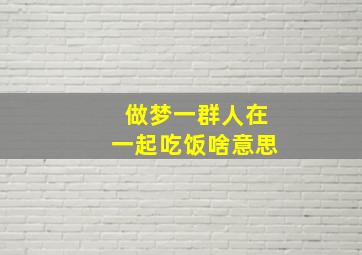 做梦一群人在一起吃饭啥意思