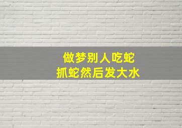 做梦别人吃蛇抓蛇然后发大水