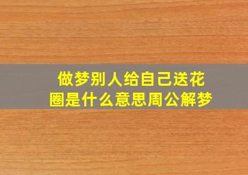 做梦别人给自己送花圈是什么意思周公解梦