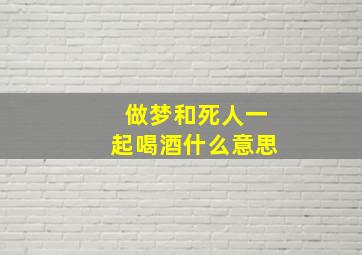 做梦和死人一起喝酒什么意思