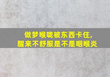 做梦喉咙被东西卡住,醒来不舒服是不是咽喉炎