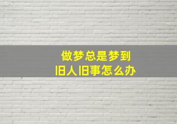 做梦总是梦到旧人旧事怎么办