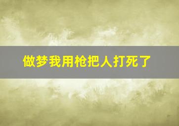 做梦我用枪把人打死了